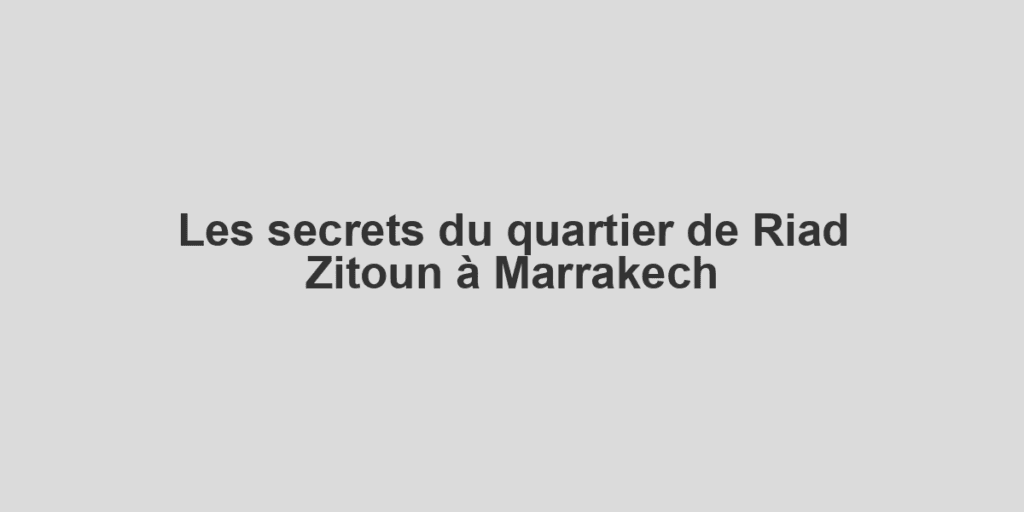 Les secrets du quartier de Riad Zitoun à Marrakech