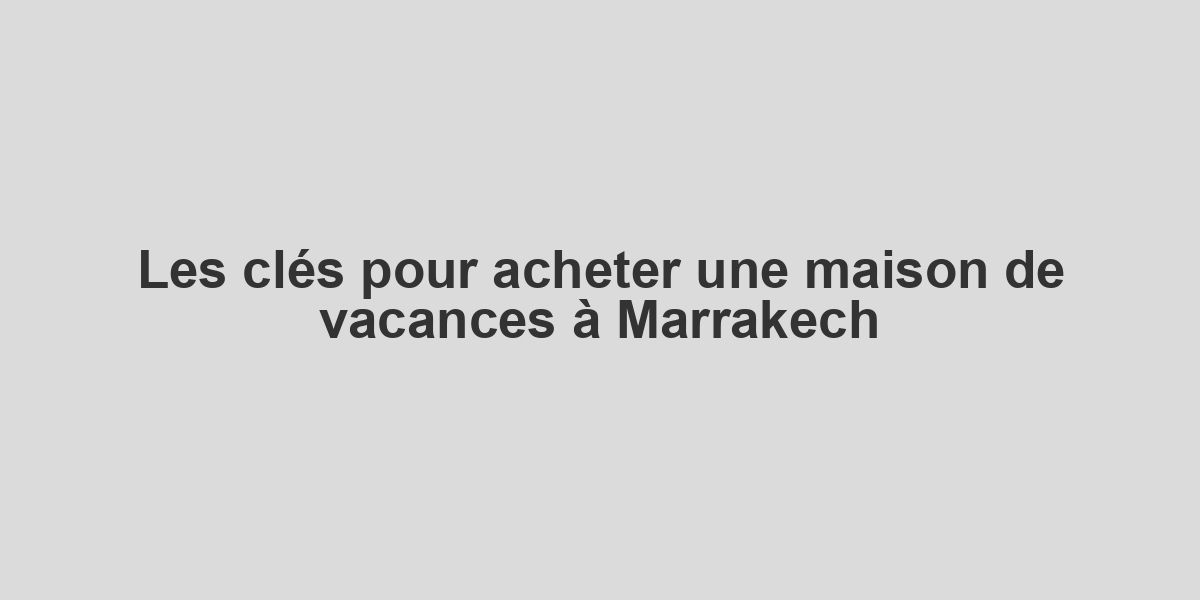 Les clés pour acheter une maison de vacances à Marrakech