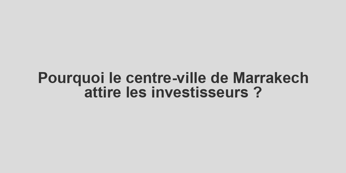 Pourquoi le centre-ville de Marrakech attire les investisseurs ?